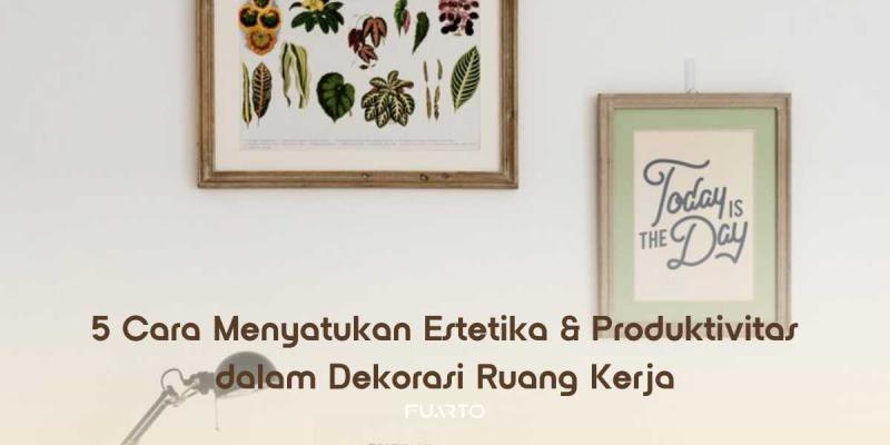 5 Cara Menyatukan Estetika & Produktivitas dalam Dekorasi Ruang Kerja