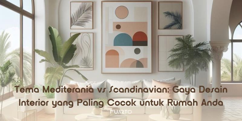 Tema Mediterania vs Scandinavian: Gaya Desain Interior yang Paling Cocok untuk Rumah Anda