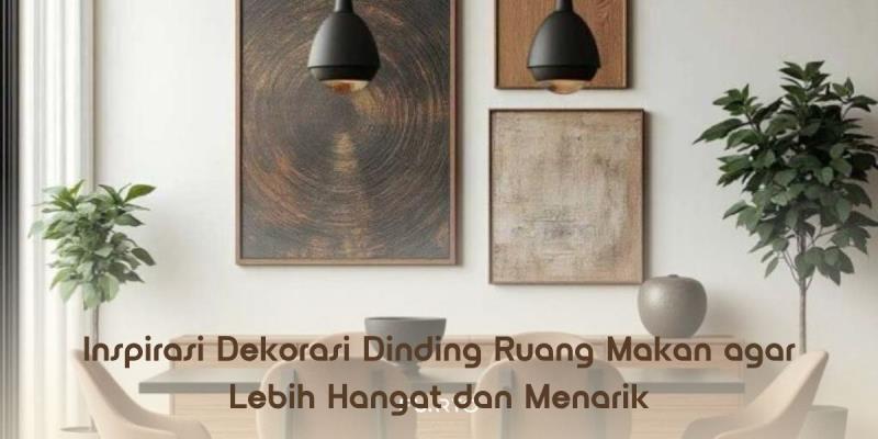 Inspirasi Dekorasi Dinding Ruang Makan agar Lebih Hangat dan Menarik
